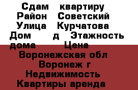 Сдам 1 квартиру › Район ­ Советский › Улица ­ Курчатова › Дом ­ 36 д › Этажность дома ­ 10 › Цена ­ 9 000 - Воронежская обл., Воронеж г. Недвижимость » Квартиры аренда   